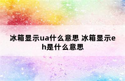 冰箱显示ua什么意思 冰箱显示eh是什么意思